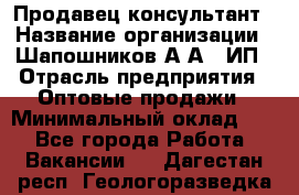 Продавец-консультант › Название организации ­ Шапошников А.А., ИП › Отрасль предприятия ­ Оптовые продажи › Минимальный оклад ­ 1 - Все города Работа » Вакансии   . Дагестан респ.,Геологоразведка п.